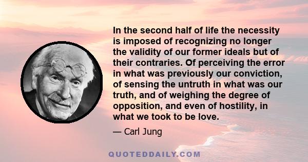 In the second half of life the necessity is imposed of recognizing no longer the validity of our former ideals but of their contraries. Of perceiving the error in what was previously our conviction, of sensing the