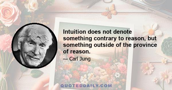 Intuition does not denote something contrary to reason, but something outside of the province of reason.