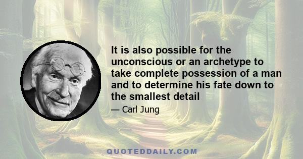 It is also possible for the unconscious or an archetype to take complete possession of a man and to determine his fate down to the smallest detail