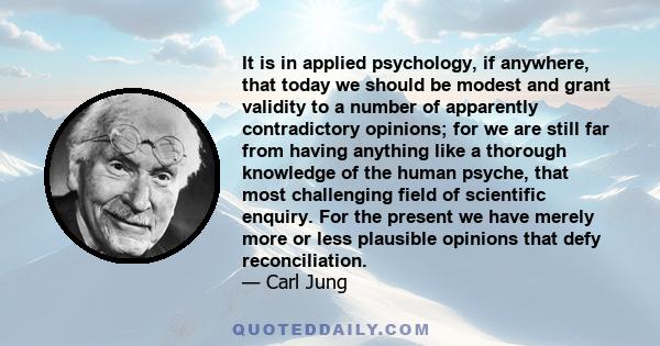 It is in applied psychology, if anywhere, that today we should be modest and grant validity to a number of apparently contradictory opinions; for we are still far from having anything like a thorough knowledge of the