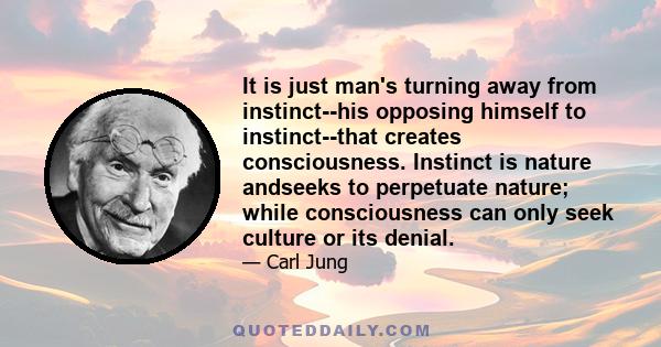 It is just man's turning away from instinct--his opposing himself to instinct--that creates consciousness. Instinct is nature andseeks to perpetuate nature; while consciousness can only seek culture or its denial.