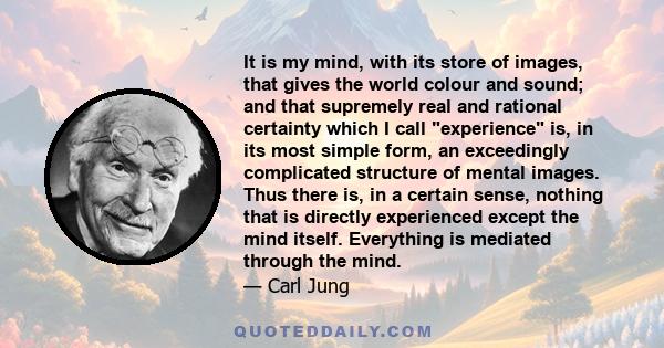 It is my mind, with its store of images, that gives the world colour and sound; and that supremely real and rational certainty which I call experience is, in its most simple form, an exceedingly complicated structure of 