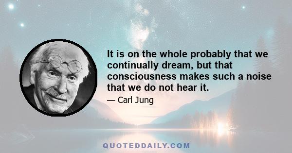 It is on the whole probably that we continually dream, but that consciousness makes such a noise that we do not hear it.