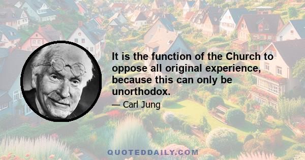 It is the function of the Church to oppose all original experience, because this can only be unorthodox.