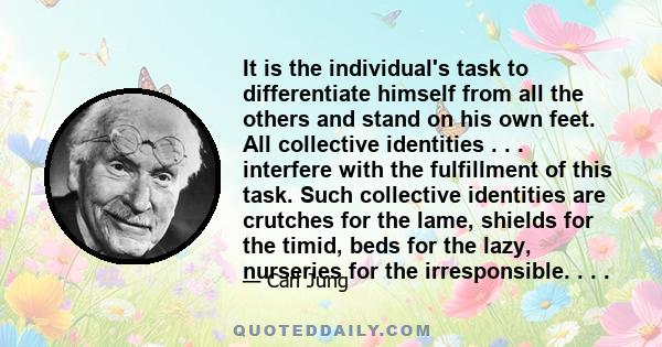 It is the individual's task to differentiate himself from all the others and stand on his own feet. All collective identities . . . interfere with the fulfillment of this task. Such collective identities are crutches