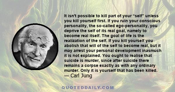 It isn't possible to kill part of your “self” unless you kill yourself first. If you ruin your conscious personality, the so-called ego-personality, you deprive the self of its real goal, namely to become real itself.