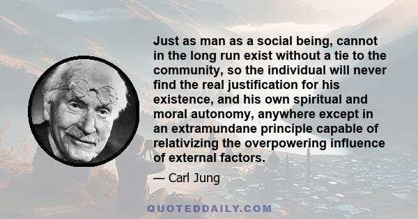 Just as man as a social being, cannot in the long run exist without a tie to the community, so the individual will never find the real justification for his existence, and his own spiritual and moral autonomy, anywhere