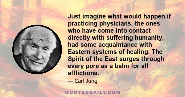 Just imagine what would happen if practicing physicians, the ones who have come into contact directly with suffering humanity, had some acquaintance with Eastern systems of healing. The Spirit of the East surges through 