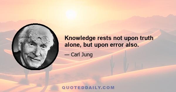 Knowledge rests not upon truth alone, but upon error also.