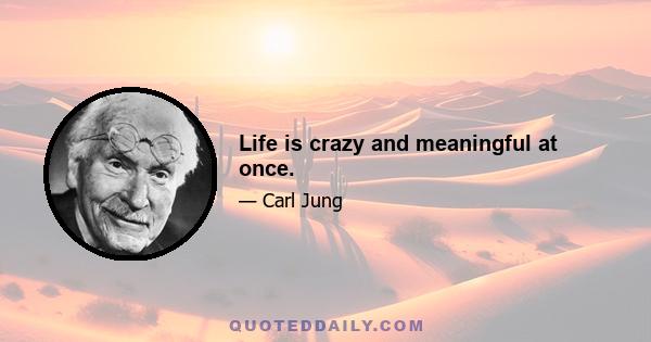 Life is crazy and meaningful at once.