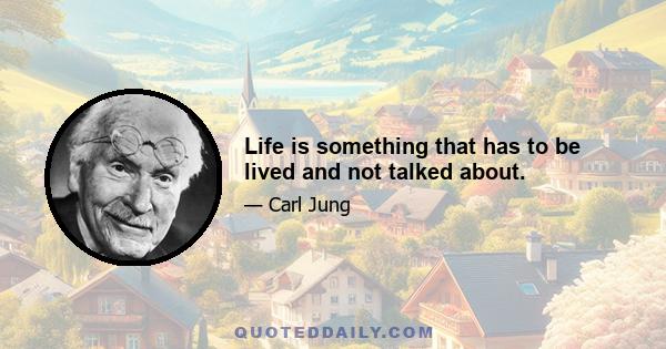 Life is something that has to be lived and not talked about.