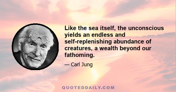 Like the sea itself, the unconscious yields an endless and self-replenishing abundance of creatures, a wealth beyond our fathoming.