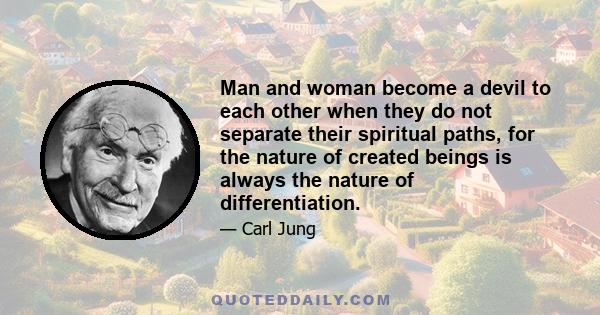 Man and woman become a devil to each other when they do not separate their spiritual paths, for the nature of created beings is always the nature of differentiation.