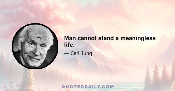 Man cannot stand a meaningless life.