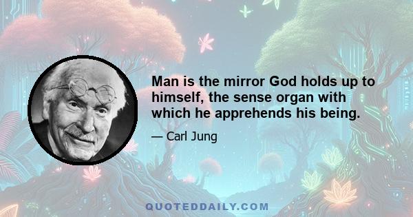 Man is the mirror God holds up to himself, the sense organ with which he apprehends his being.