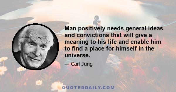 Man positively needs general ideas and convictions that will give a meaning to his life and enable him to find a place for himself in the universe.