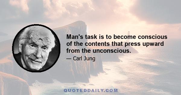 Man's task is to become conscious of the contents that press upward from the unconscious.