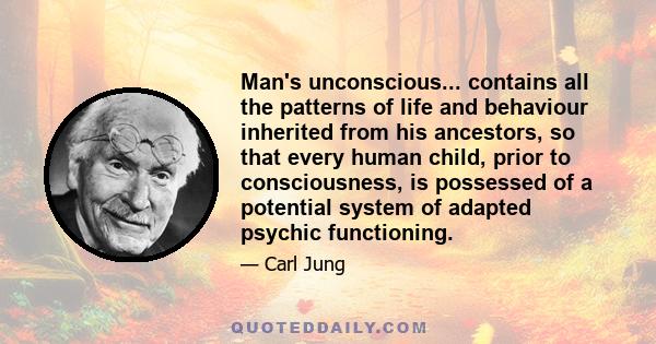 Man's unconscious... contains all the patterns of life and behaviour inherited from his ancestors, so that every human child, prior to consciousness, is possessed of a potential system of adapted psychic functioning.