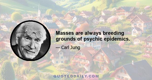 Masses are always breeding grounds of psychic epidemics.