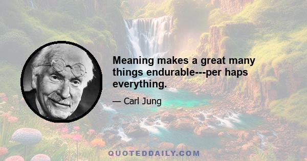 Meaning makes a great many things endurable---per haps everything.