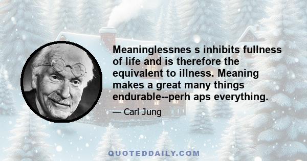 Meaninglessnes s inhibits fullness of life and is therefore the equivalent to illness. Meaning makes a great many things endurable--perh aps everything.