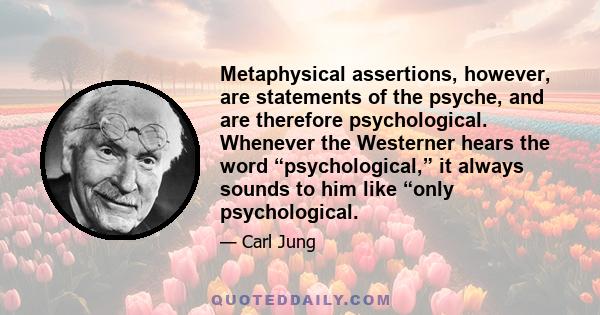 Metaphysical assertions, however, are statements of the psyche, and are therefore psychological. Whenever the Westerner hears the word “psychological,” it always sounds to him like “only psychological.