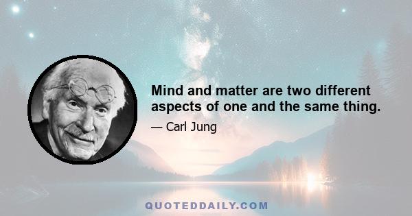 Mind and matter are two different aspects of one and the same thing.