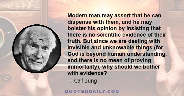 Modern man may assert that he can dispense with them, and he may bolster his opinion by insisting that there is no scientific evidence of their truth. But since we are dealing with invisible and unknowable things (for