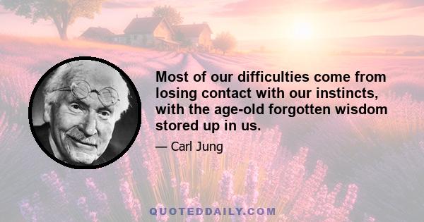 Most of our difficulties come from losing contact with our instincts, with the age-old forgotten wisdom stored up in us.