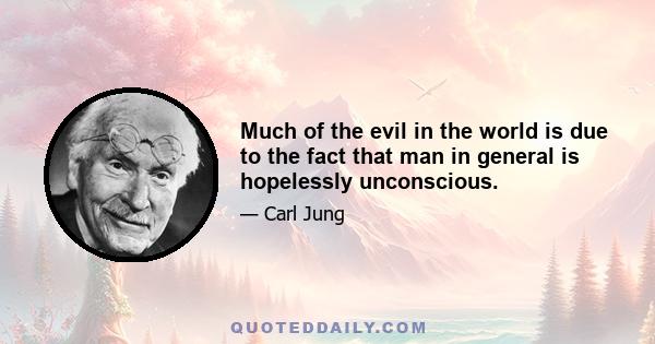 Much of the evil in the world is due to the fact that man in general is hopelessly unconscious.