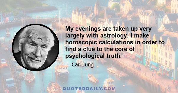 My evenings are taken up very largely with astrology. I make horoscopic calculations in order to find a clue to the core of psychological truth.