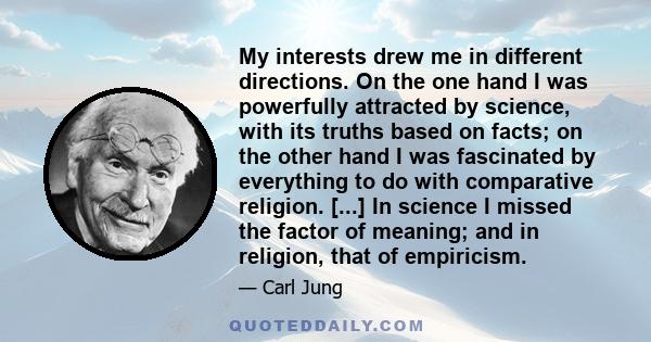 My interests drew me in different directions. On the one hand I was powerfully attracted by science, with its truths based on facts; on the other hand I was fascinated by everything to do with comparative religion.