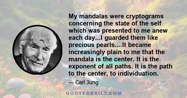 My mandalas were cryptograms concerning the state of the self which was presented to me anew each day...I guarded them like precious pearls....It became increasingly plain to me that the mandala is the center. It is the 