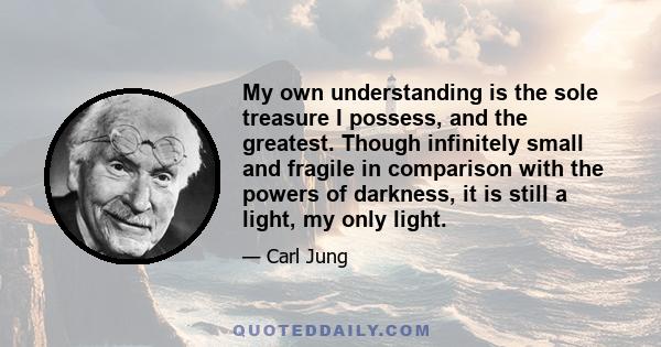 My own understanding is the sole treasure I possess, and the greatest. Though infinitely small and fragile in comparison with the powers of darkness, it is still a light, my only light.