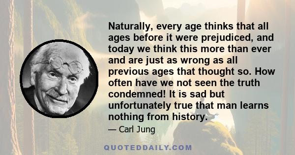 Naturally, every age thinks that all ages before it were prejudiced, and today we think this more than ever and are just as wrong as all previous ages that thought so. How often have we not seen the truth condemned! It