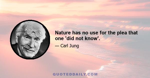 Nature has no use for the plea that one 'did not know'.