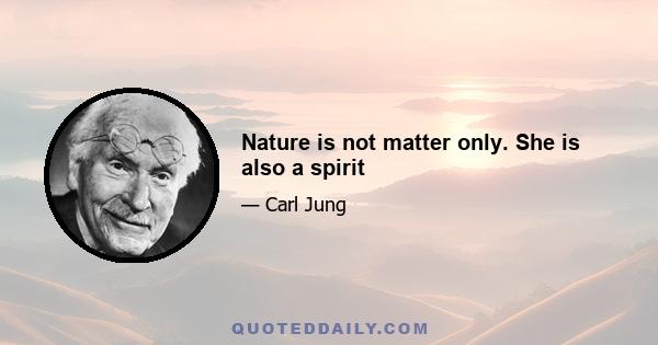 Nature is not matter only. She is also a spirit