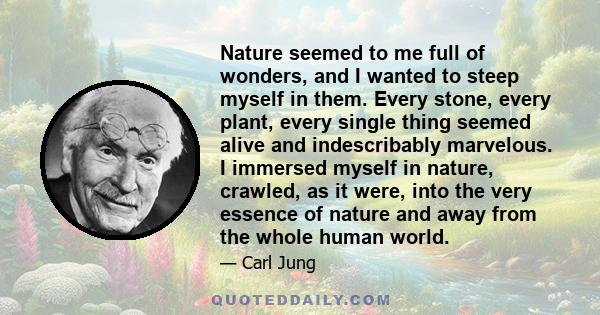 Nature seemed to me full of wonders, and I wanted to steep myself in them. Every stone, every plant, every single thing seemed alive and indescribably marvelous. I immersed myself in nature, crawled, as it were, into