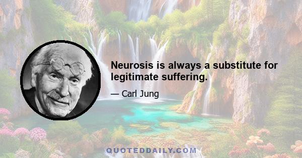 Neurosis is always a substitute for legitimate suffering.