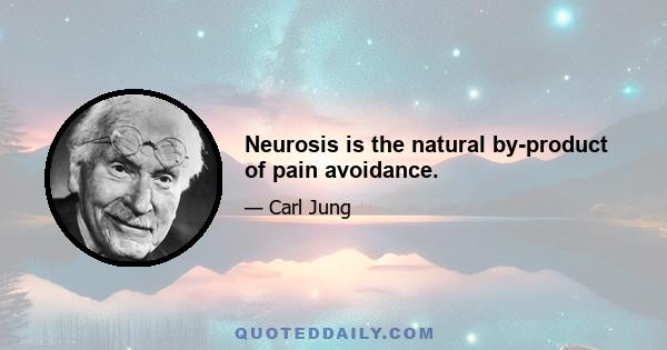 Neurosis is the natural by-product of pain avoidance.