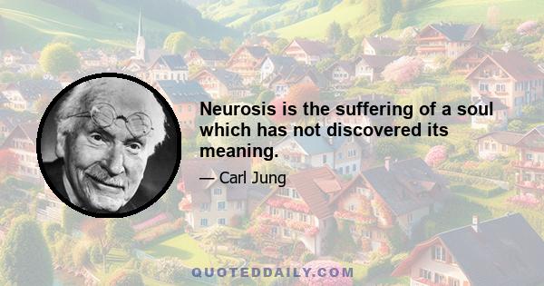 Neurosis is the suffering of a soul which has not discovered its meaning.