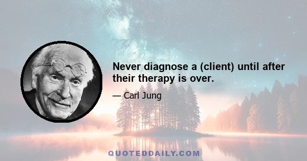 Never diagnose a (client) until after their therapy is over.