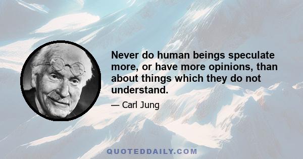 Never do human beings speculate more, or have more opinions, than about things which they do not understand.