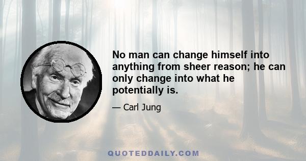 No man can change himself into anything from sheer reason; he can only change into what he potentially is.