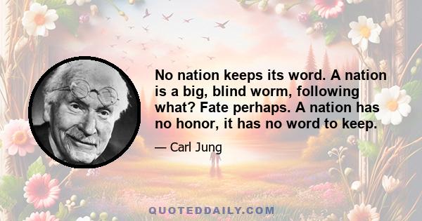 No nation keeps its word. A nation is a big, blind worm, following what? Fate perhaps. A nation has no honor, it has no word to keep.