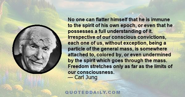 No one can flatter himself that he is immune to the spirit of his own epoch, or even that he possesses a full understanding of it. Irrespective of our conscious convictions, each one of us, without exception, being a