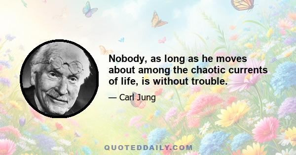 Nobody, as long as he moves about among the chaotic currents of life, is without trouble.