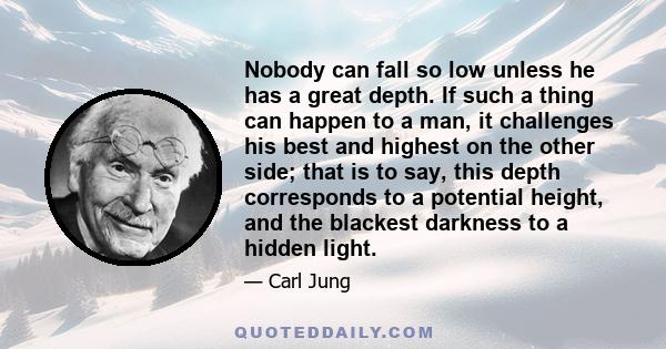 Nobody can fall so low unless he has a great depth. If such a thing can happen to a man, it challenges his best and highest on the other side; that is to say, this depth corresponds to a potential height, and the