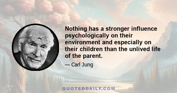 Nothing has a stronger influence psychologically on their environment and especially on their children than the unlived life of the parent.