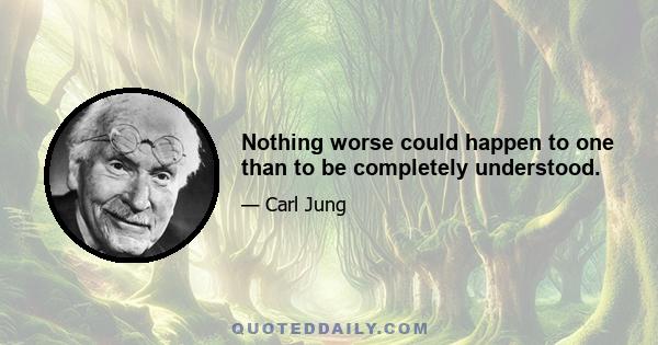 Nothing worse could happen to one than to be completely understood.